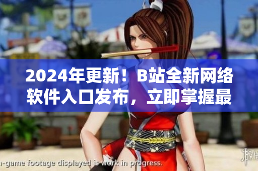 2024年更新！B站全新網(wǎng)絡軟件入口發(fā)布，立即掌握最新科技資訊！