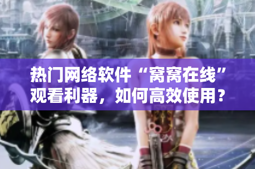 熱門網(wǎng)絡(luò)軟件“窩窩在線”觀看利器，如何高效使用？