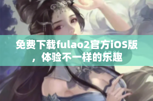 免費(fèi)下載fulao2官方iOS版，體驗(yàn)不一樣的樂趣