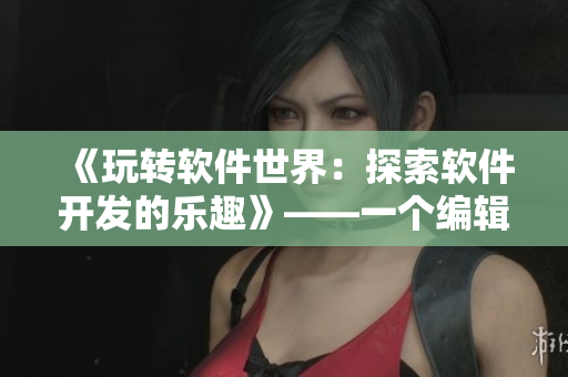 《玩轉(zhuǎn)軟件世界：探索軟件開發(fā)的樂趣》——一個編輯的心得分享