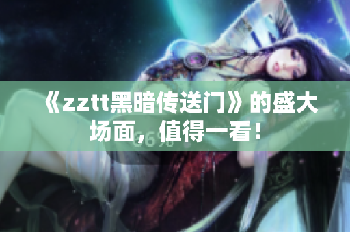 《zztt黑暗傳送門》的盛大場面，值得一看！