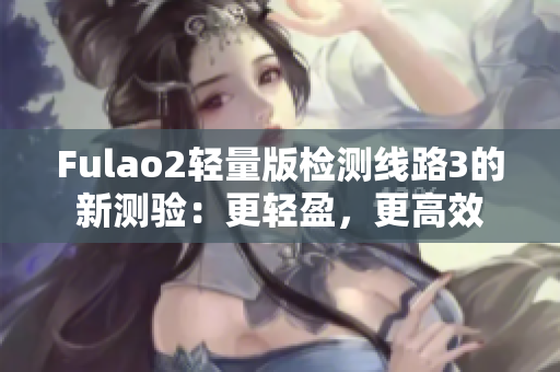 Fulao2輕量版檢測線路3的新測驗：更輕盈，更高效