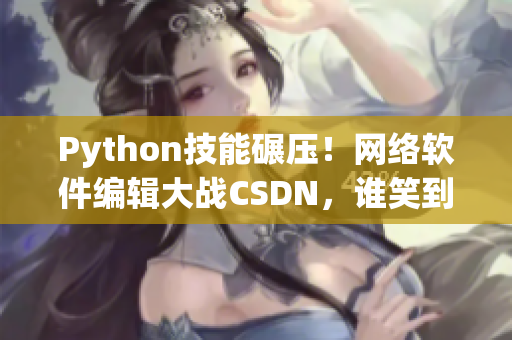 Python技能碾壓！網(wǎng)絡(luò)軟件編輯大戰(zhàn)CSDN，誰笑到最后？