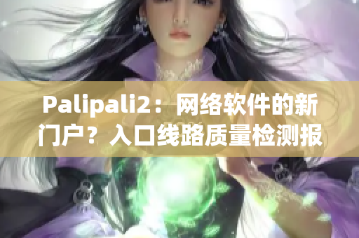 Palipali2：網(wǎng)絡(luò)軟件的新門戶？入口線路質(zhì)量檢測報告揭曉！