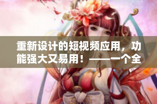 重新設(shè)計(jì)的短視頻應(yīng)用，功能強(qiáng)大又易用！——一個(gè)全新的成品短視頻APP