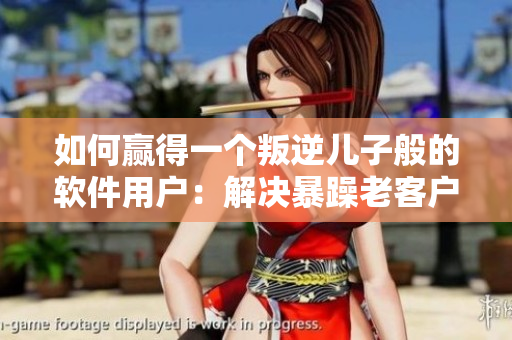 如何贏得一個(gè)叛逆兒子般的軟件用戶：解決暴躁老客戶的方法