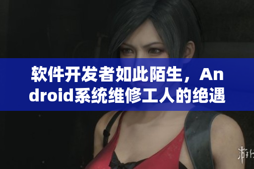 軟件開發(fā)者如此陌生，Android系統(tǒng)維修工人的絕遇