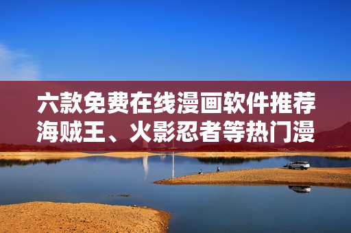 六款免費(fèi)在線漫畫軟件推薦海賊王、火影忍者等熱門漫畫全收錄