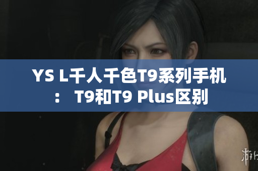 YS L千人千色T9系列手機： T9和T9 Plus區(qū)別