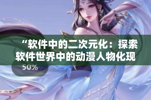 “軟件中的二次元化：探索軟件世界中的動漫人物化現(xiàn)象”