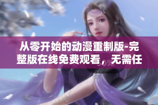 從零開始的動漫重制版-完整版在線免費觀看，無需任何費用