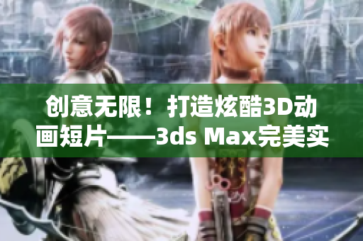 創(chuàng)意無限！打造炫酷3D動畫短片——3ds Max完美實現(xiàn)