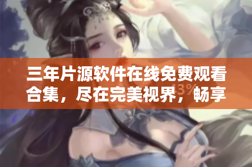 三年片源軟件在線免費觀看合集，盡在完美視界，暢享高清影音享受