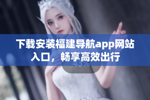 下載安裝福建導航app網(wǎng)站入口，暢享高效出行