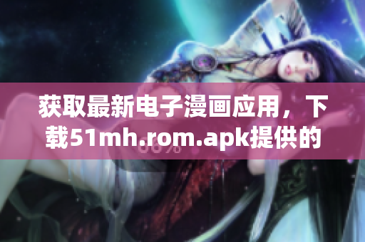 獲取最新電子漫畫應用，下載51mh.rom.apk提供的軟件