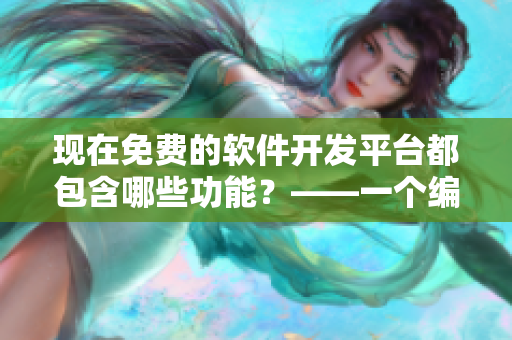 現在免費的軟件開發(fā)平臺都包含哪些功能？——一個編輯的調查報告