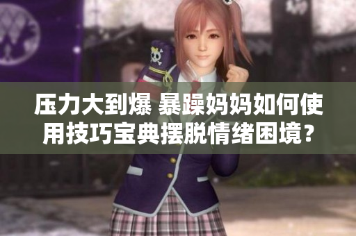 壓力大到爆 暴躁媽媽如何使用技巧寶典擺脫情緒困境？