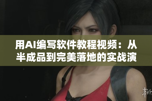 用AI編寫軟件教程視頻：從半成品到完美落地的實(shí)戰(zhàn)演示