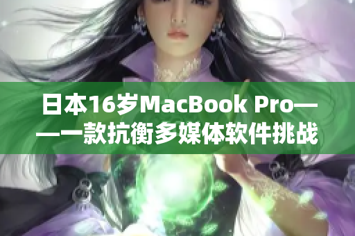 日本16歲MacBook Pro——一款抗衡多媒體軟件挑戰(zhàn)的不朽神話