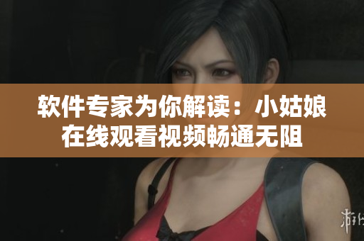 軟件專家為你解讀：小姑娘在線觀看視頻暢通無阻