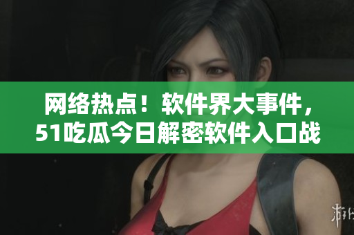 網(wǎng)絡(luò)熱點(diǎn)！軟件界大事件，51吃瓜今日解密軟件入口戰(zhàn)略
