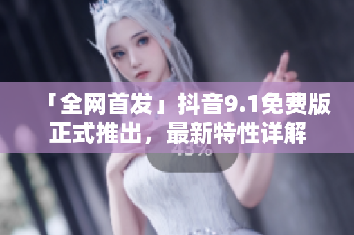 「全網(wǎng)首發(fā)」抖音9.1免費(fèi)版正式推出，最新特性詳解