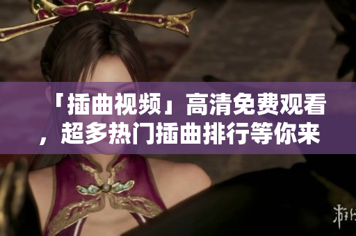 「插曲視頻」高清免費(fèi)觀看，超多熱門(mén)插曲排行等你來(lái)！