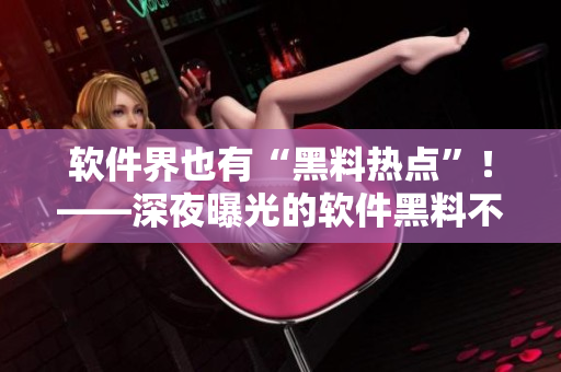 軟件界也有“黑料熱點”！——深夜曝光的軟件黑料不輸娛樂圈