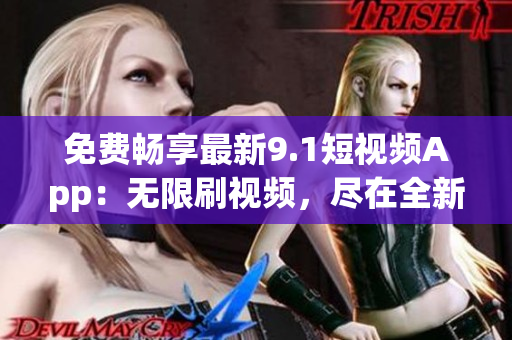 免費(fèi)暢享最新9.1短視頻App：無限刷視頻，盡在全新軟件！