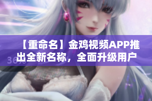 【重命名】金雞視頻APP推出全新名稱，全面升級用戶體驗