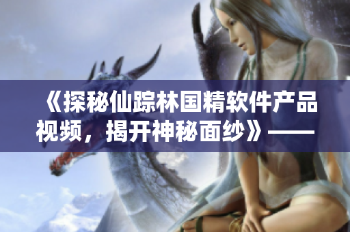 《探秘仙蹤林國(guó)精軟件產(chǎn)品視頻，揭開(kāi)神秘面紗》——一場(chǎng)全新的網(wǎng)絡(luò)軟件之旅！