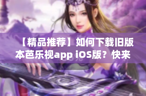 【精品推薦】如何下載舊版本芭樂(lè)視app iOS版？快來(lái)看！
