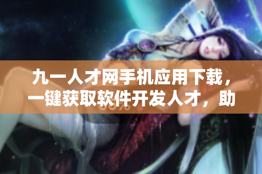 九一人才網(wǎng)手機(jī)應(yīng)用下載，一鍵獲取軟件開(kāi)發(fā)人才，助力企業(yè)發(fā)展