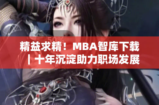精益求精！MBA智庫(kù)下載｜十年沉淀助力職場(chǎng)發(fā)展