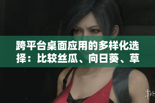 跨平臺桌面應用的多樣化選擇：比較絲瓜、向日葵、草莓、芭樂和黃瓜