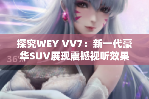 探究WEY VV7：新一代豪華SUV展現(xiàn)震撼視聽效果
