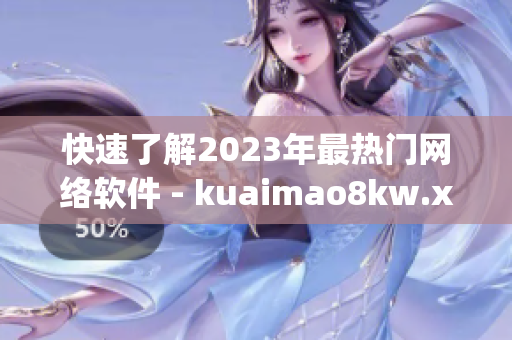 快速了解2023年最熱門網(wǎng)絡(luò)軟件 - kuaimao8kw.xyw