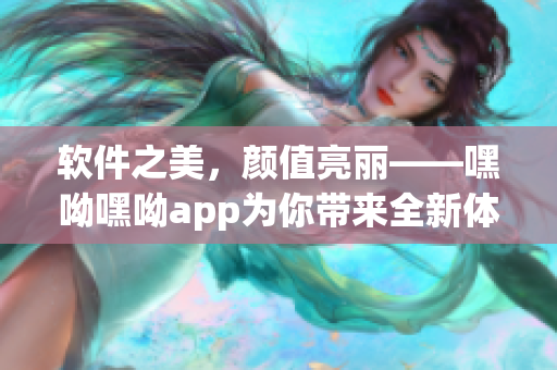 軟件之美，顏值亮麗——嘿呦嘿呦app為你帶來全新體驗(yàn)