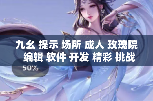 九幺 提示 場所 成人 玫瑰院  編輯 軟件 開發(fā) 精彩 挑戰(zhàn)