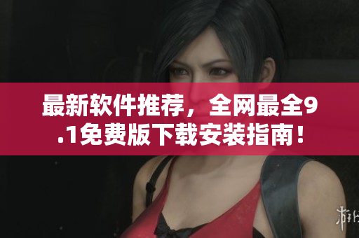 最新軟件推薦，全網最全9.1免費版下載安裝指南！