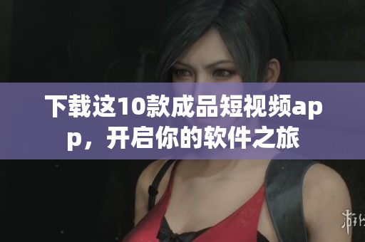 下載這10款成品短視頻app，開(kāi)啟你的軟件之旅