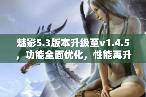 魅影5.3版本升級至v1.4.5，功能全面優(yōu)化，性能再升級