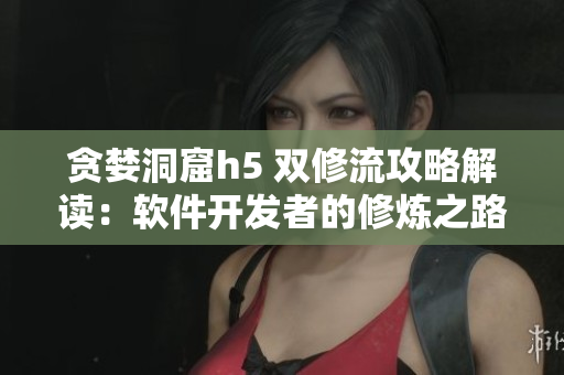 貪婪洞窟h5 雙修流攻略解讀：軟件開發(fā)者的修煉之路