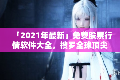 「2021年最新」免費(fèi)股票行情軟件大全，搜羅全球頂尖軟件！