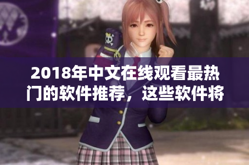 2018年中文在線觀看最熱門的軟件推薦，這些軟件將帶給你全新的上網(wǎng)體驗！