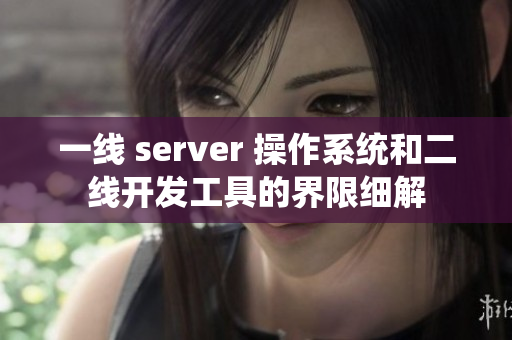 一線 server 操作系統(tǒng)和二線開(kāi)發(fā)工具的界限細(xì)解