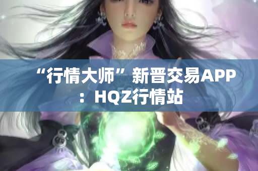 “行情大師”新晉交易APP：HQZ行情站