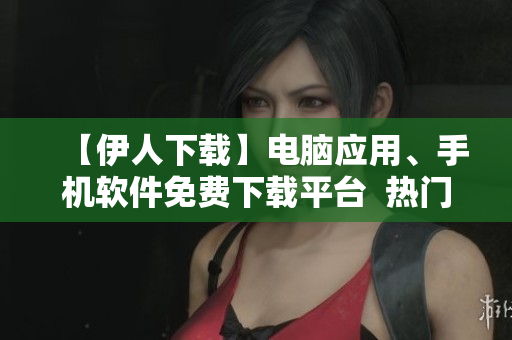 【伊人下載】電腦應(yīng)用、手機(jī)軟件免費(fèi)下載平臺  熱門資源盡在這里