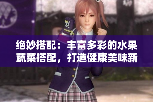 絕妙搭配：豐富多彩的水果蔬菜搭配，打造健康美味新風味