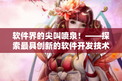 軟件界的尖叫噴泉！——探索最具創(chuàng)新的軟件開發(fā)技術